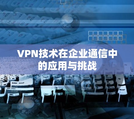 VPN技术在企业通信中的应用与挑战 VPN技术在企业通信中的应用与挑战