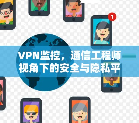 VPN监控,通信工程师视角下的安全与隐私平衡 VPN监控,通信工程师视角下的安全与隐私平衡