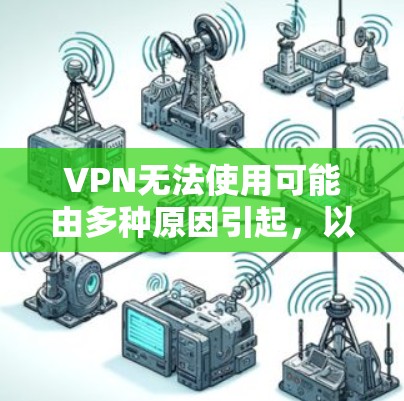 VPN无法使用可能由多种原因引起,以下是一些常见问题及解决方法,请逐步排查