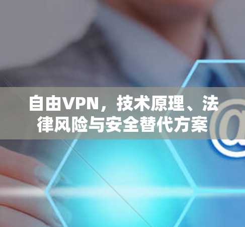 自由VPN,技术原理、法律风险与安全替代方案