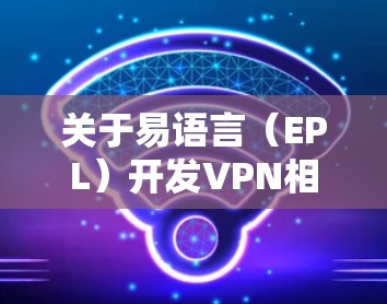 关于易语言(EPL)开发VPN相关软件的问题,以下是关键信息总结