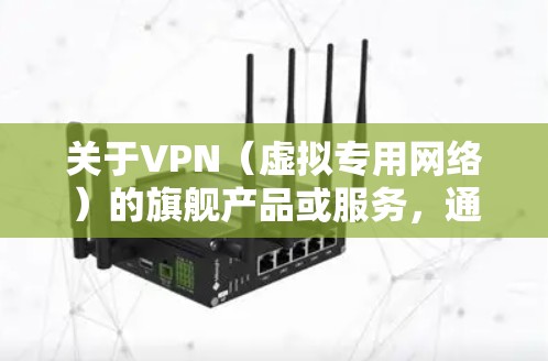关于VPN(虚拟专用网络)的旗舰产品或服务,通常指那些功能强大、安全可靠、速度快的顶级VPN解决方案。以下是一些被广泛认可的旗舰级VPN提供商及其特点,供你参考