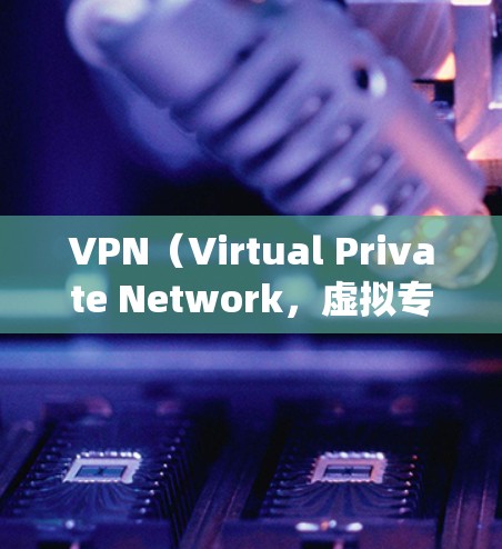 VPN(Virtual Private Network,虚拟专用网络)连接软件用于加密网络流量、隐藏IP地址、绕过地理限制或访问内部网络资源。以下是常见VPN软件及选择建议