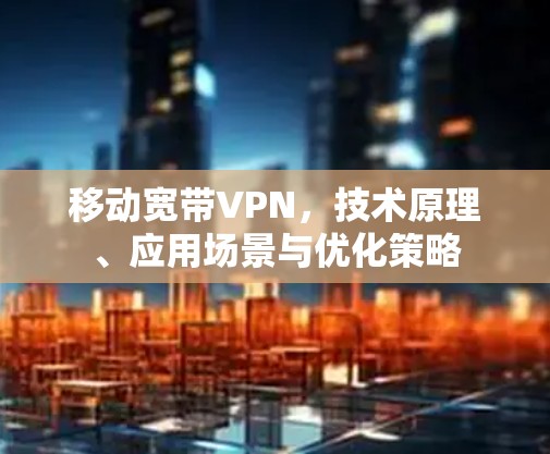 移动宽带VPN,技术原理、应用场景与优化策略 移动宽带VPN,技术原理、应用场景与优化策略