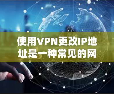 使用VPN更改IP地址是一种常见的网络隐私保护方法，以下是详细步骤和注意事项