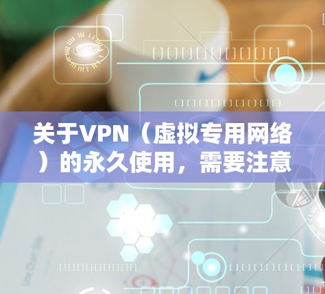 关于VPN（虚拟专用网络）的永久使用，需要注意以下几点