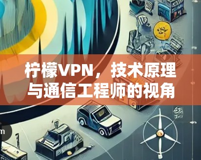 柠檬VPN，技术原理与通信工程师的视角分析