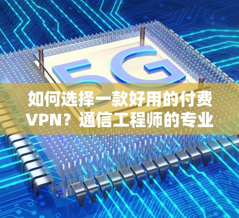如何选择一款好用的付费VPN?通信工程师的专业建议 如何选择一款好用的付费VPN?通信工程师的专业建议
