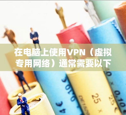 在电脑上使用VPN（虚拟专用网络）通常需要以下步骤，具体操作可能因操作系统和VPN类型略有不同