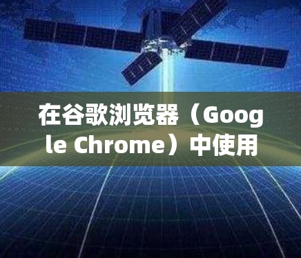 在谷歌浏览器(Google Chrome)中使用VPN的方法如下,具体取决于你的需求和设备类型
