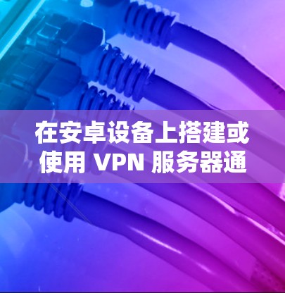在安卓设备上搭建或使用 VPN 服务器通常涉及以下几种场景，以下是具体方法和注意事项