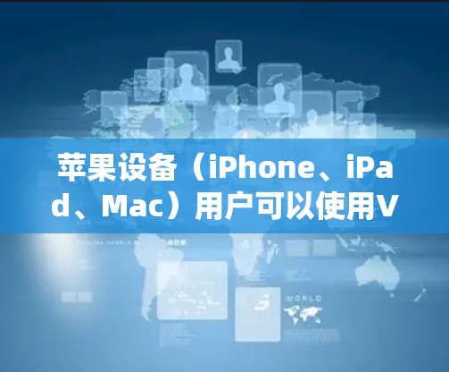 苹果设备(iPhone、iPad、Mac)用户可以使用VPN来增强网络隐私、绕过地域限制或保护公共Wi-Fi下的数据安全。以下是关于苹果版VPN的详细指南