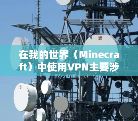 在我的世界(Minecraft)中使用VPN主要涉及以下几种情况,以下是相关解释和建议 在我的世界(Minecraft)中使用VPN主要涉及以下几种情况,以下是相关解释和建议