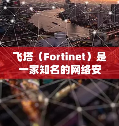 飞塔（Fortinet）是一家知名的网络安全公司，提供包括防火墙、VPN等在内的多种安全解决方案。其VPN产品（如FortiClient）主要用于远程安全访问企业内网，以下是关于飞塔VPN的关键信息