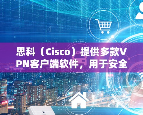 思科(Cisco)提供多款VPN客户端软件,用于安全远程访问企业网络。以下是常见客户端及其特点的总结