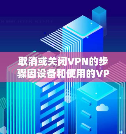 取消或关闭VPN的步骤因设备和使用的VPN服务而异,以下是常见平台的操作方法 取消或关闭VPN的步骤因设备和使用的VPN服务而异,以下是常见平台的操作方法