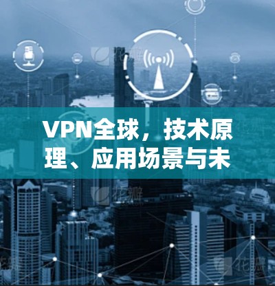 VPN全球,技术原理、应用场景与未来发展趋势 VPN全球,技术原理、应用场景与未来发展趋势