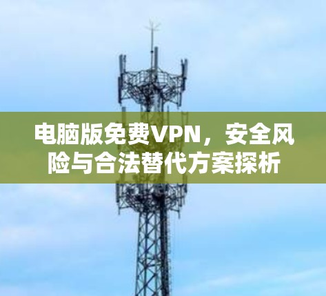 电脑版免费VPN,安全风险与合法替代方案探析