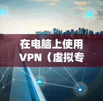 在电脑上使用VPN(虚拟专用网络)可以帮助你加密网络连接、保护隐私、绕过地理限制或访问公司内网。以下是关于电脑VPN的详细指南