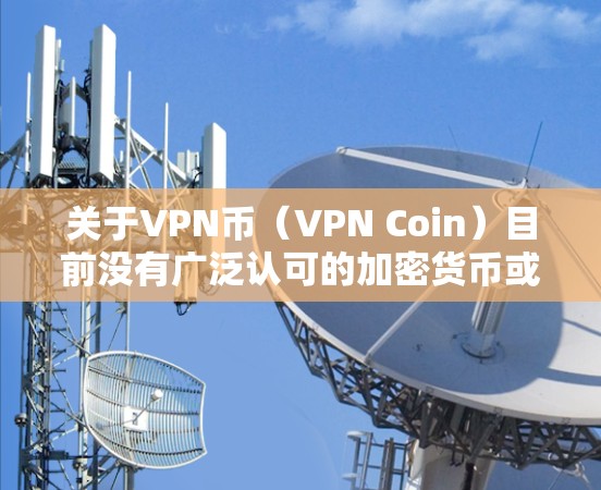 关于VPN币(VPN Coin)目前没有广泛认可的加密货币或区块链项目直接以此命名。以下是一些可能相关的信息和建议,供你参考