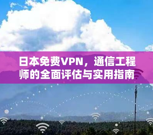 日本免费VPN，通信工程师的全面评估与实用指南
