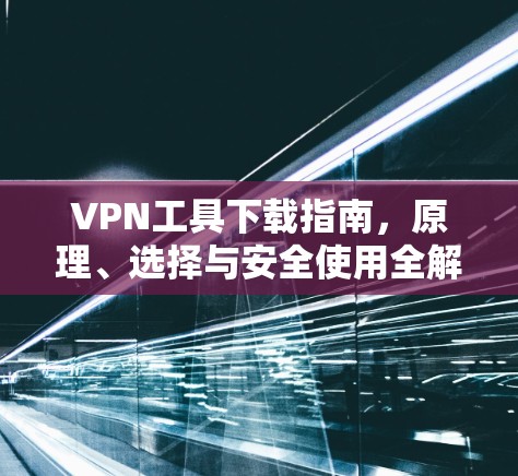 VPN工具下载指南,原理、选择与安全使用全解析