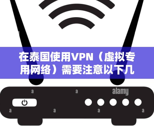 在泰国使用VPN(虚拟专用网络)需要注意以下几点