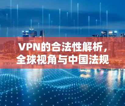VPN的合法性解析,全球视角与中国法规