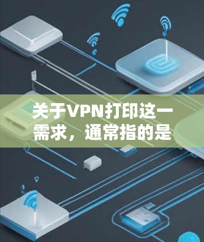 关于VPN打印这一需求,通常指的是通过虚拟专用网络(VPN)远程访问公司或家庭局域网内的打印机进行打印。以下是解决方案和注意事项
