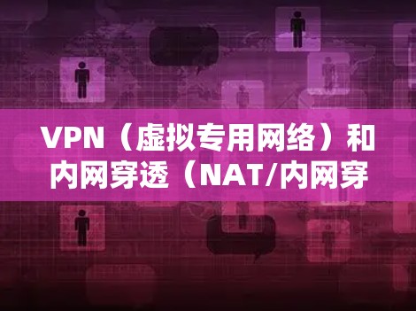 VPN（虚拟专用网络）和内网穿透（NAT/内网穿透）是两种不同的网络技术，但都可以用于实现远程访问内网资源。以下是它们的核心区别、应用场景及常见工具