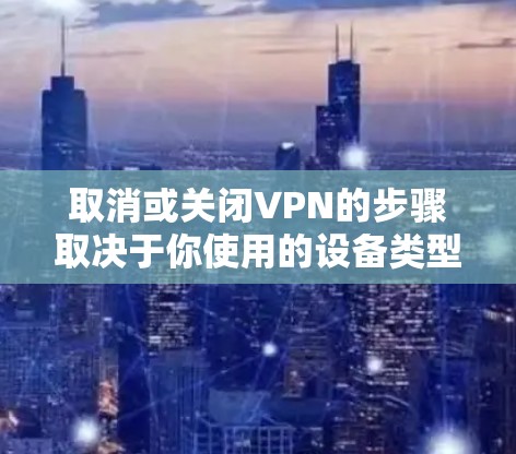 取消或关闭VPN的步骤取决于你使用的设备类型和VPN服务。以下是常见平台的操作指南 取消或关闭VPN的步骤取决于你使用的设备类型和VPN服务。以下是常见平台的操作指南