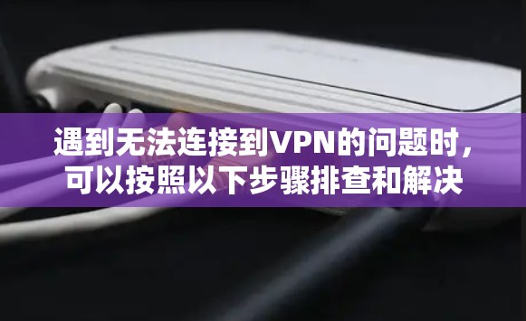遇到无法连接到VPN的问题时，可以按照以下步骤排查和解决