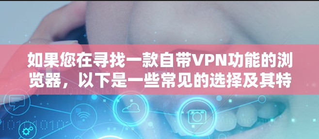 如果您在寻找一款自带VPN功能的浏览器，以下是一些常见的选择及其特点，供您参考