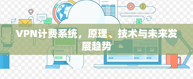 VPN计费系统,原理、技术与未来发展趋势