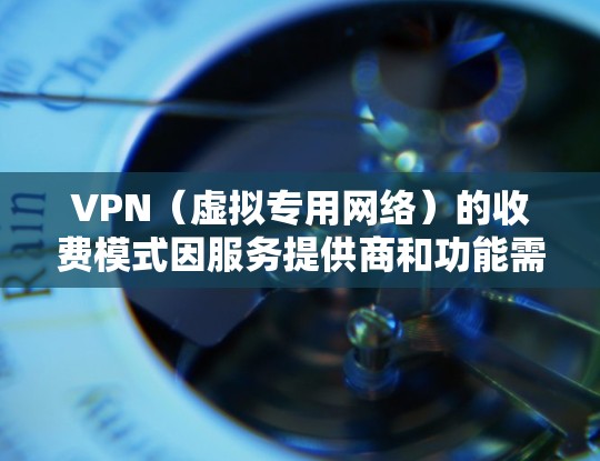 VPN(虚拟专用网络)的收费模式因服务提供商和功能需求而异,以下是常见的收费方式及注意事项