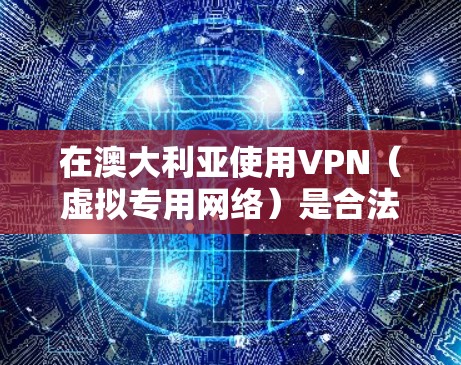 在澳大利亚使用VPN(虚拟专用网络)是合法的,主要用于保护隐私、访问地理限制内容或增强网络安全。以下是关键信息和建议