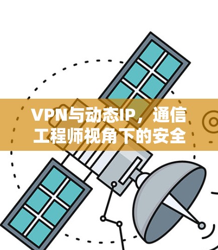 VPN与动态IP,通信工程师视角下的安全与优化策略