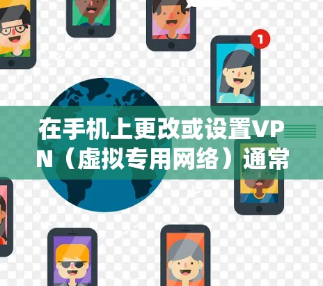 在手机上更改或设置VPN(虚拟专用网络)通常用于增强网络隐私、访问受限制内容或提高安全性。以下是详细的步骤指南,适用于Android和iOS系统