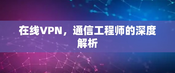 在线VPN，通信工程师的深度解析