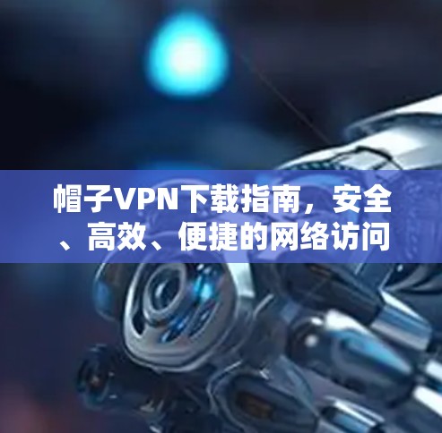 帽子VPN下载指南，安全、高效、便捷的网络访问工具