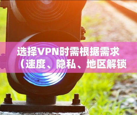 选择VPN时需根据需求（速度、隐私、地区解锁等）综合评估，以下是常见推荐及注意事项