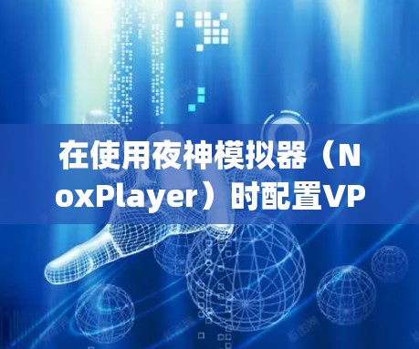 在使用夜神模拟器（NoxPlayer）时配置VPN，通常是为了实现网络代理、绕过地域限制或增强隐私保护。以下是具体方法和注意事项