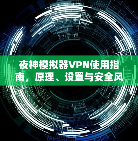 夜神模拟器VPN使用指南，原理、设置与安全风险分析