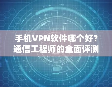 手机VPN软件哪个好?通信工程师的全面评测与推荐