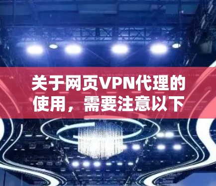 关于网页VPN代理的使用，需要注意以下几点