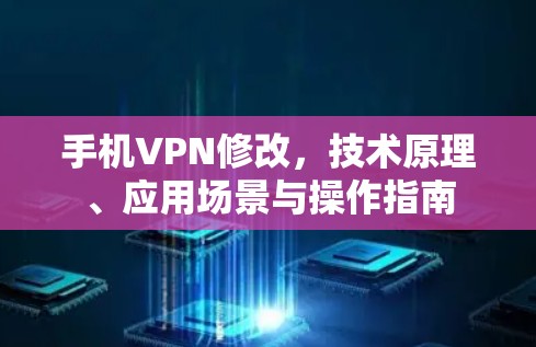 手机VPN修改，技术原理、应用场景与操作指南