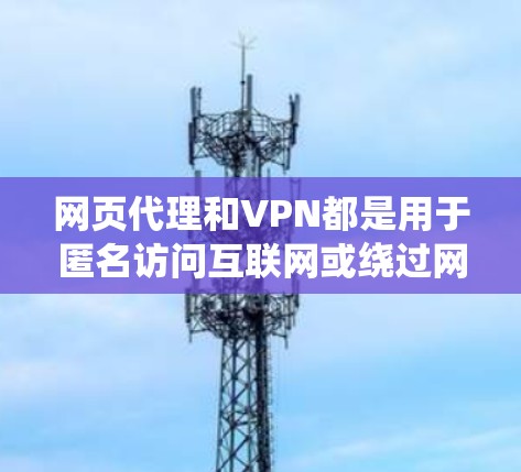 网页代理和VPN都是用于匿名访问互联网或绕过网络限制的工具,但它们在原理、功能及安全性上有显著差异。以下是详细对比和注意事项