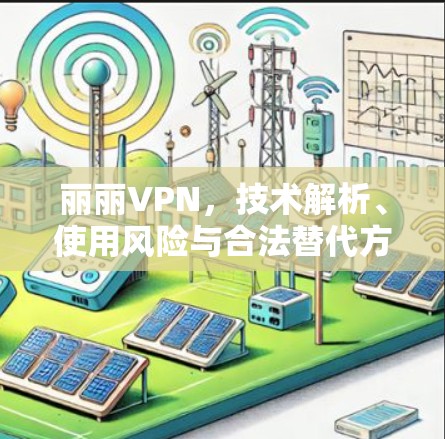 丽丽VPN，技术解析、使用风险与合法替代方案