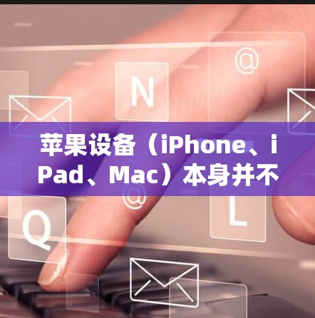 苹果设备(iPhone、iPad、Mac)本身并不提供免费的VPN服务,但用户可以通过以下方式获取或使用VPN