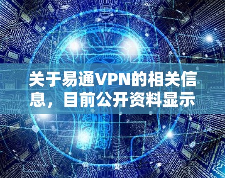 关于易通VPN的相关信息,目前公开资料显示可能存在以下几种情况,但需要特别注意合规性和安全性